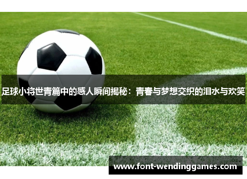 足球小将世青篇中的感人瞬间揭秘:青春与梦想交织的泪水与欢笑 足球小将世青篇中的感人瞬间揭秘:青春与梦想交织的泪水与欢笑