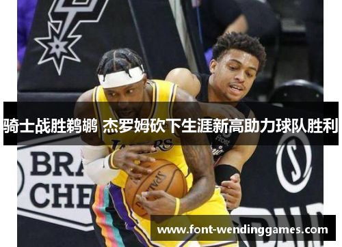 骑士战胜鹈鹕 杰罗姆砍下生涯新高助力球队胜利