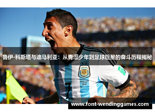 鲁伊-科斯塔与迪马利亚：从青涩少年到足球巨星的奋斗历程揭秘