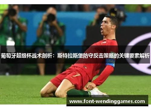 葡萄牙超级杯战术剖析：斯特拉斯堡防守反击策略的关键要素解析